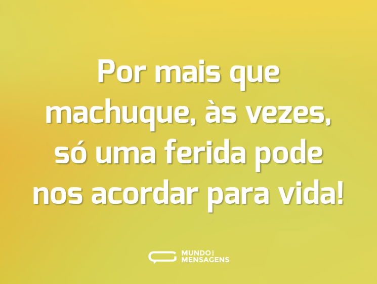 Por mais que machuque, às vezes, só uma ferida pode nos acordar para vida!