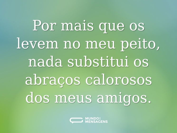 Por mais que os levem no meu peito, nada substitui os abraços calorosos dos meus amigos.