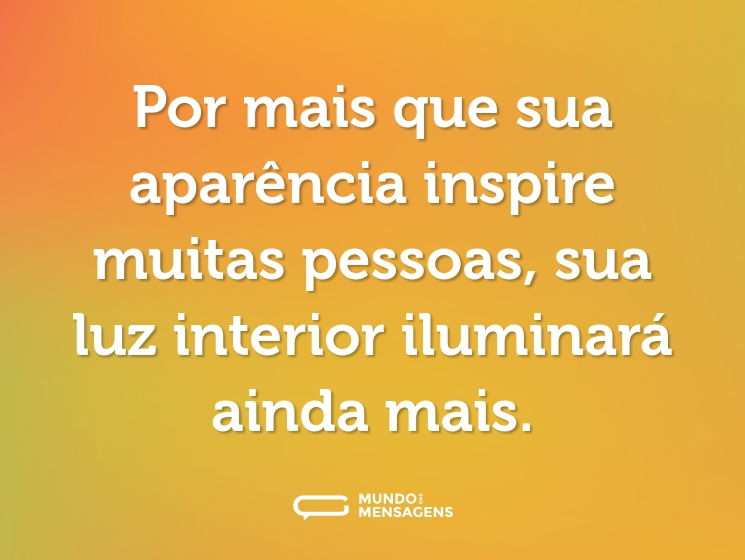 Por mais que sua aparência inspire muitas pessoas, sua luz interior iluminará ainda mais.