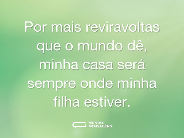 Por mais reviravoltas que o mundo dê, minha casa será sempre onde minha filha estiver.