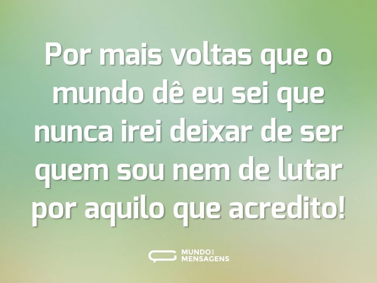 Por mais voltas que o mundo dê eu sei que nunca irei deixar de ser quem sou nem de lutar por aquilo que acredito!