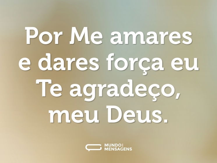 Por Me amares e dares força eu Te agradeço, meu Deus.