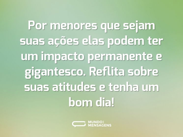 Por menores que sejam suas ações elas podem ter um impacto permanente e gigantesco. Reflita sobre suas atitudes e tenha um bom dia!