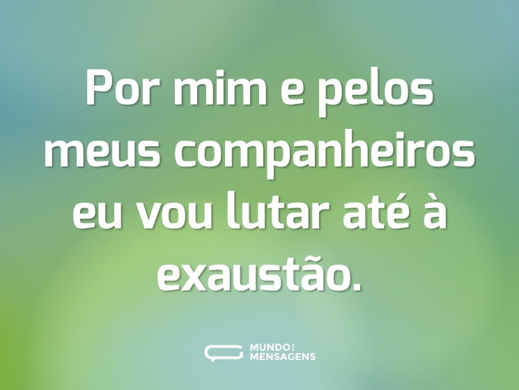 Por mim e pelos meus companheiros eu vou lutar até à exaustão.