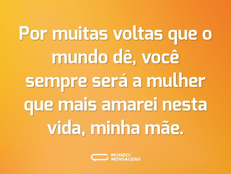 Por muitas voltas que o mundo dê, você sempre será a mulher que mais amarei nesta vida, minha mãe.