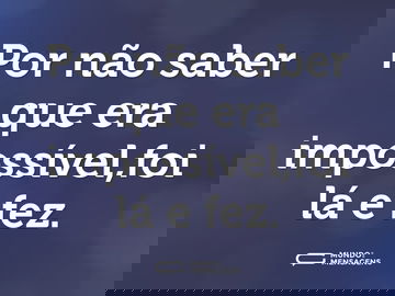 Por não saber que era impossível,foi lá e fez.