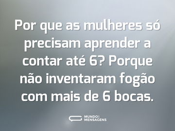 Por que as mulheres só precisam aprender a contar até 6? Porque não inventaram fogão com mais de 6 bocas.