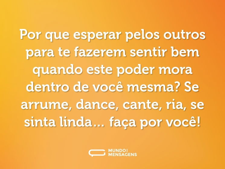 Por que esperar pelos outros para te fazerem sentir bem quando este poder mora dentro de você mesma? Se arrume, dance, cante, ria, se sinta linda… faça por você!