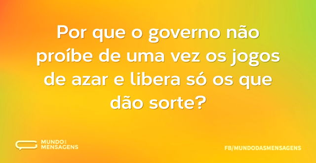 Por que o governo não proíbe de uma vez ...