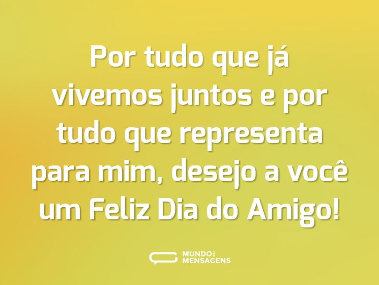 Por tudo que já vivemos juntos e por tudo que representa para mim, desejo a você um Feliz Dia do Amigo!