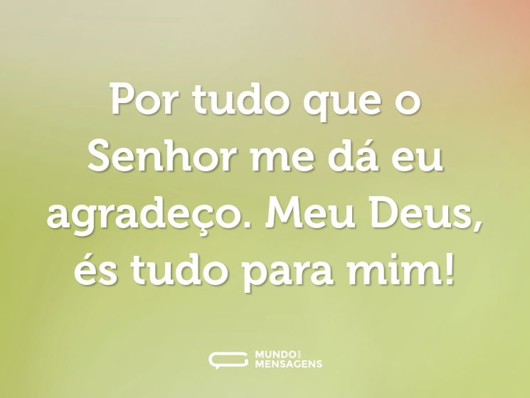 Por tudo que o Senhor me dá eu agradeço. Meu Deus, és tudo para mim!