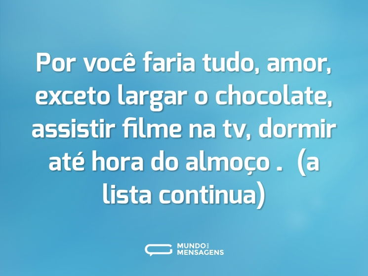 Por você faria tudo, amor, exceto largar o chocolate, assistir filme na tv, dormir até hora do almoço… (a lista continua)