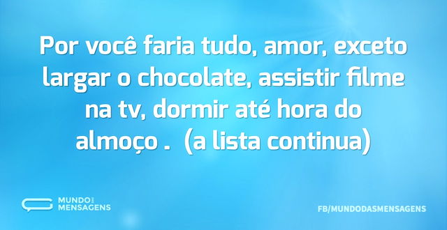 Por você faria tudo, amor, exceto largar...