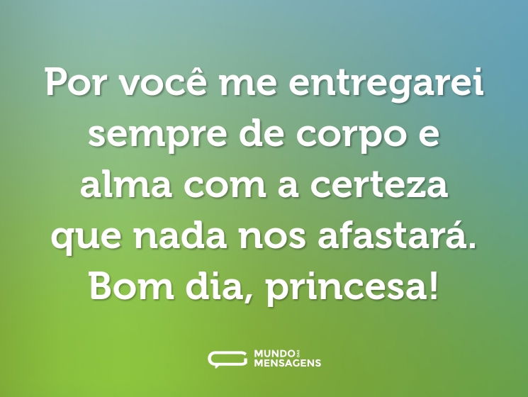 Por você me entregarei sempre de corpo e alma com a certeza que nada nos afastará. Bom dia, princesa!