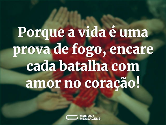 Porque a vida é uma prova de fogo, encar...