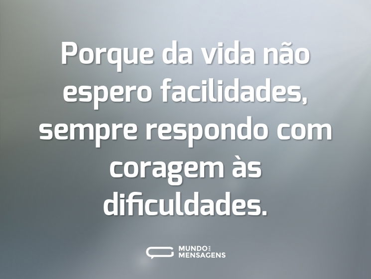 Porque da vida não espero facilidades, sempre respondo com coragem às dificuldades.