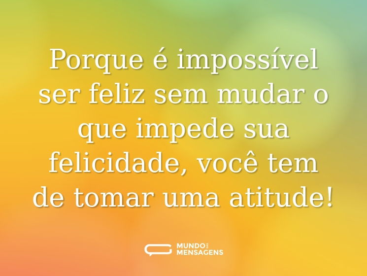 Porque é impossível ser feliz sem mudar o que impede sua felicidade, você tem de tomar uma atitude!