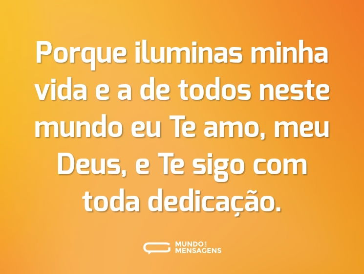 Porque iluminas minha vida e a de todos neste mundo eu Te amo, meu Deus, e Te sigo com toda dedicação.