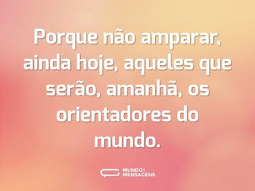 Porque não amparar, ainda hoje, aqueles que serão, amanhã, os orientadores do mundo.