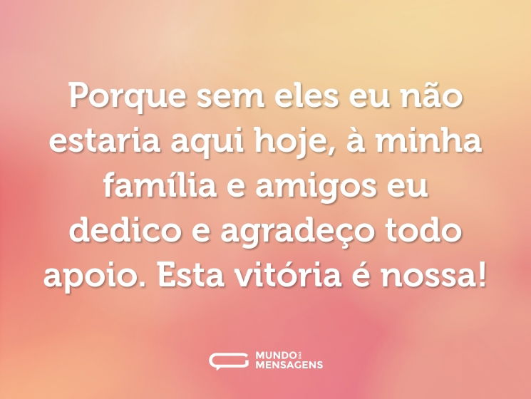 Porque sem eles eu não estaria aqui hoje, à minha família e amigos eu dedico e agradeço todo apoio. Esta vitória é nossa!