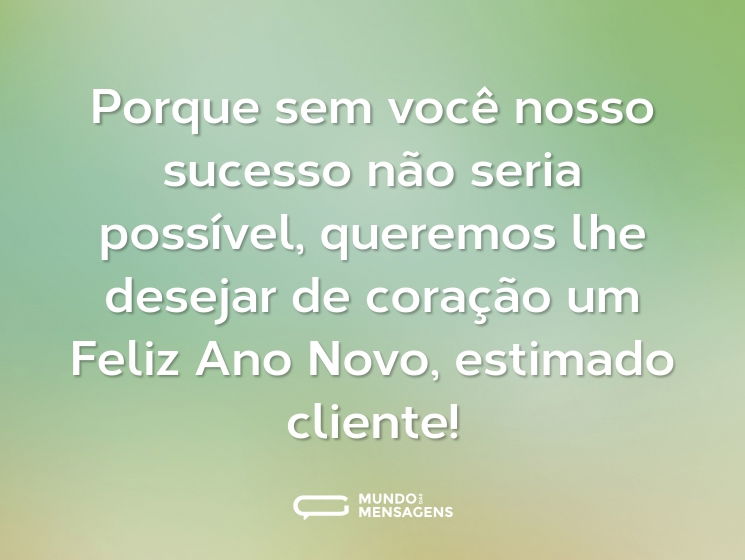 Porque sem você nosso sucesso não seria possível, queremos lhe desejar de coração um Feliz Ano Novo, estimado cliente!