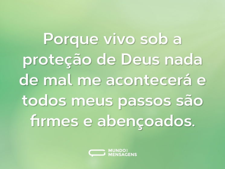 Porque vivo sob a proteção de Deus nada de mal me acontecerá e todos meus passos são firmes e abençoados.