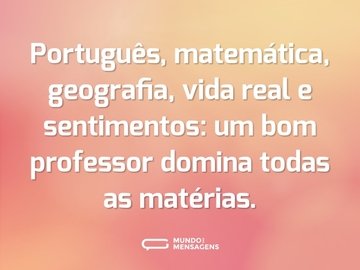 Português, matemática, geografia, vida real e sentimentos: um bom professor domina todas as matérias.