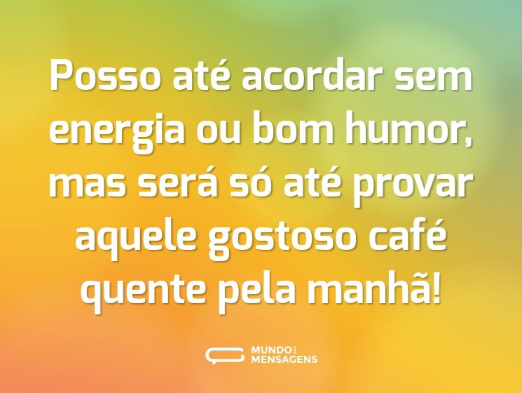 Posso até acordar sem energia ou bom humor, mas será só até provar aquele gostoso café quente pela manhã!