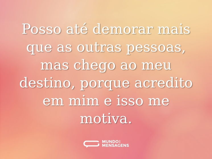 Posso até demorar mais que as outras pessoas, mas chego ao meu destino, porque acredito em mim e isso me motiva.