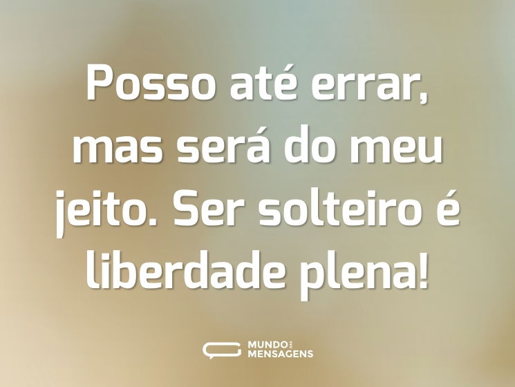 Posso até errar, mas será do meu jeito. Ser solteiro é liberdade plena!