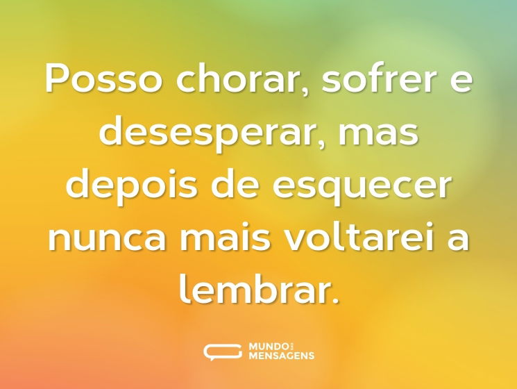 Posso chorar, sofrer e desesperar, mas depois de esquecer nunca mais voltarei a lembrar.