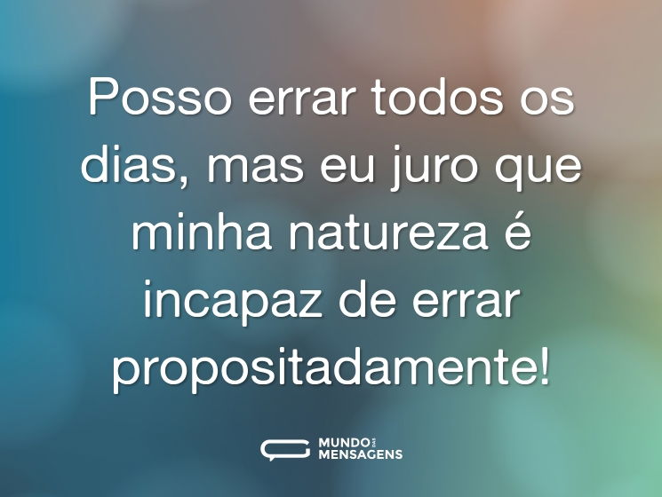 Posso errar todos os dias, mas eu juro que minha natureza é incapaz de errar propositadamente!