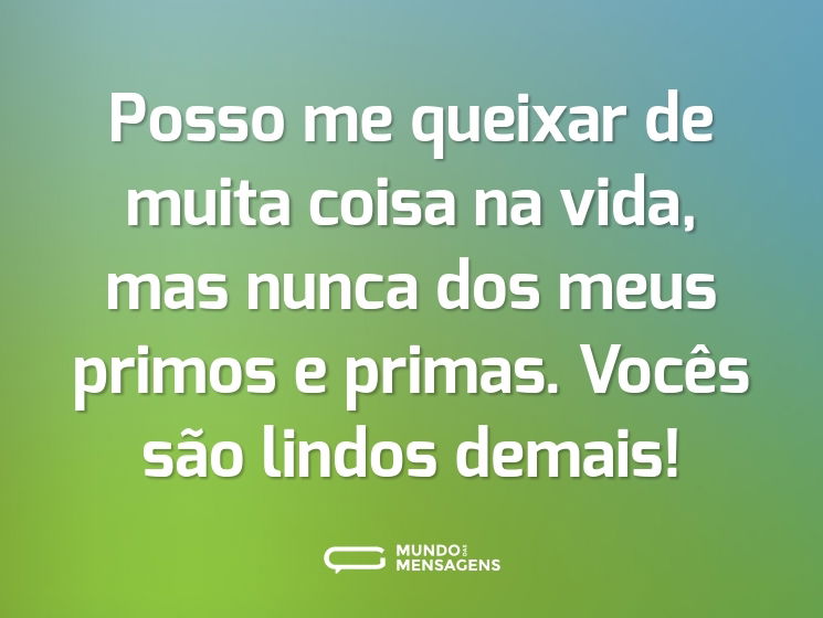 Posso me queixar de muita coisa na vida, mas nunca dos meus primos e primas. Vocês são lindos demais!