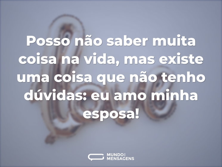 Posso não saber muita coisa na vida, mas existe uma coisa que não tenho dúvidas: eu amo minha esposa!