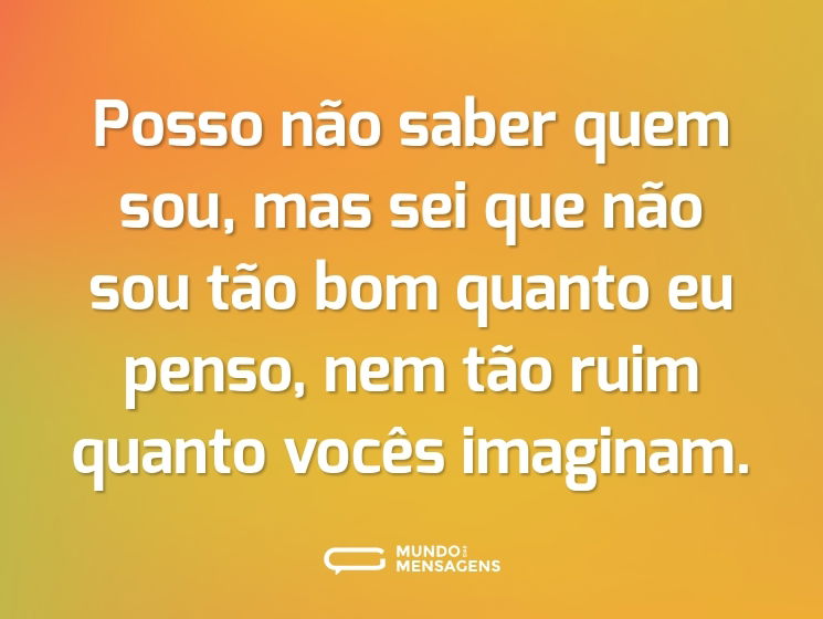 Posso não saber quem sou, mas sei que não sou tão bom quanto eu penso, nem tão ruim quanto vocês imaginam.