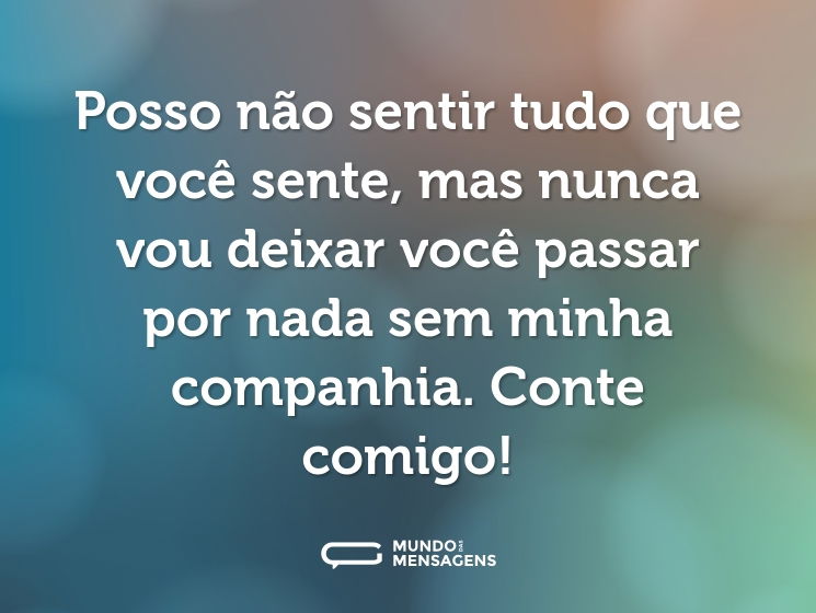 Posso não sentir tudo que você sente, mas nunca vou deixar você passar por nada sem minha companhia. Conte comigo!