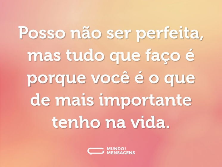 Posso não ser perfeita, mas tudo que faço é porque você é o que de mais importante tenho na vida.