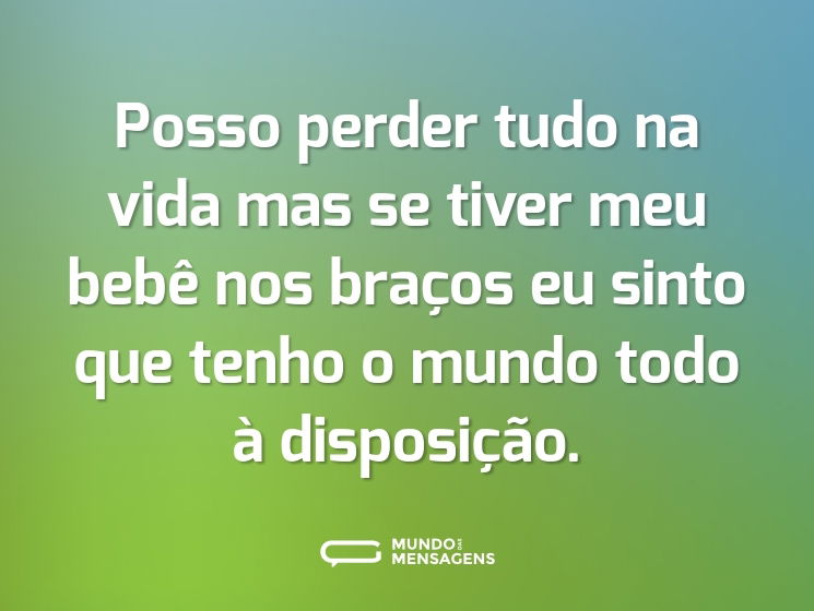 Posso perder tudo na vida mas se tiver meu bebê nos braços eu sinto que tenho o mundo todo à disposição.