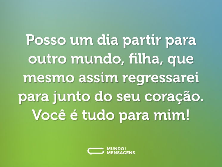 Posso um dia partir para outro mundo, filha, que mesmo assim regressarei para junto do seu coração. Você é tudo para mim!