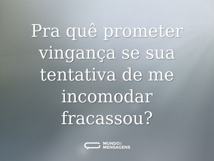 Pra quê prometer vingança se sua tentativa de me incomodar fracassou?