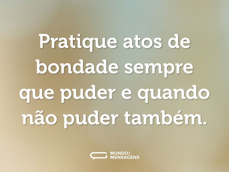 Pratique atos de bondade sempre que puder e quando não puder também.