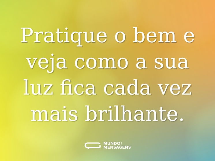 Pratique o bem e veja como a sua luz fica cada vez mais brilhante.