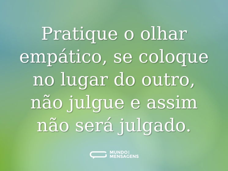 Pratique o olhar empático, se coloque no lugar do outro, não julgue e assim não será julgado.
