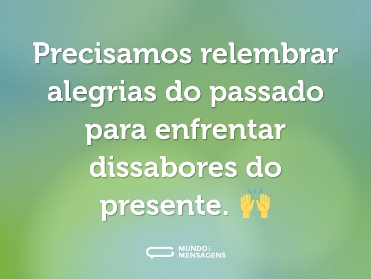 Precisamos relembrar alegrias do passado para enfrentar dissabores do presente. 🙌