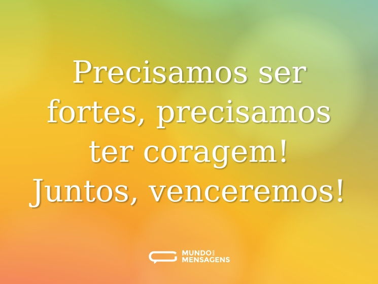 Precisamos ser fortes, precisamos ter coragem! Juntos, venceremos!