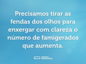 Precisamos tirar as fendas dos olhos para enxergar com clareza o número de famigerados que aumenta.