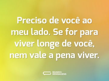 Preciso de você ao meu lado. Se for para viver longe de você, nem vale a pena viver.