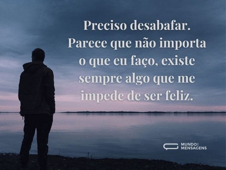 Preciso desabafar. Parece que não importa o que eu faço, existe sempre algo que me impede de ser feliz.