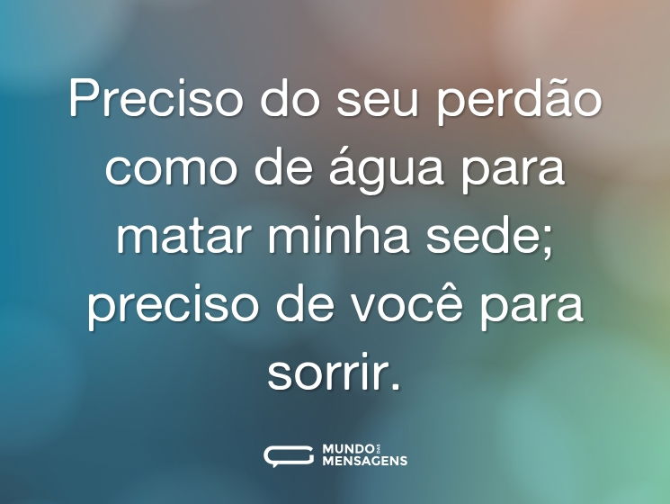Preciso do seu perdão como de água para matar minha sede; preciso de você para sorrir.