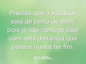 Preciso que a saudade saia de perto de mim, pois já não consigo lidar com esta distância que parece nunca ter fim.